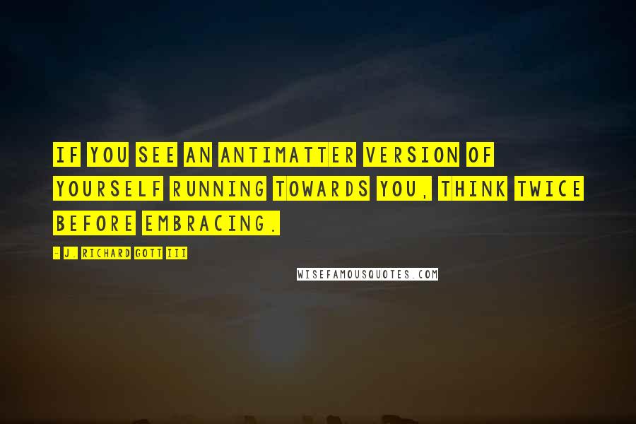 J. Richard Gott III Quotes: If you see an antimatter version of yourself running towards you, think twice before embracing.