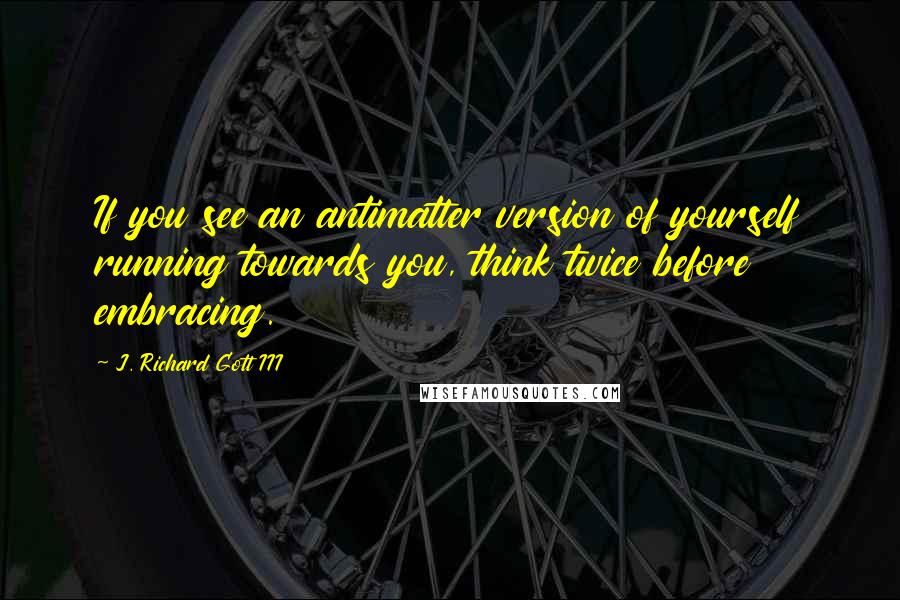 J. Richard Gott III Quotes: If you see an antimatter version of yourself running towards you, think twice before embracing.