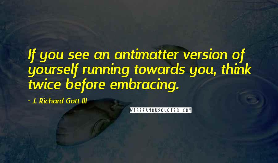 J. Richard Gott III Quotes: If you see an antimatter version of yourself running towards you, think twice before embracing.