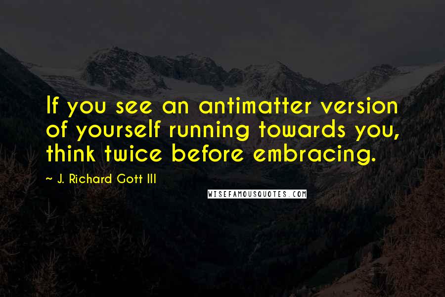J. Richard Gott III Quotes: If you see an antimatter version of yourself running towards you, think twice before embracing.