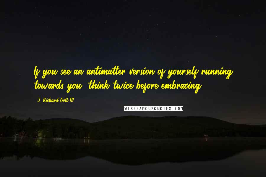 J. Richard Gott III Quotes: If you see an antimatter version of yourself running towards you, think twice before embracing.