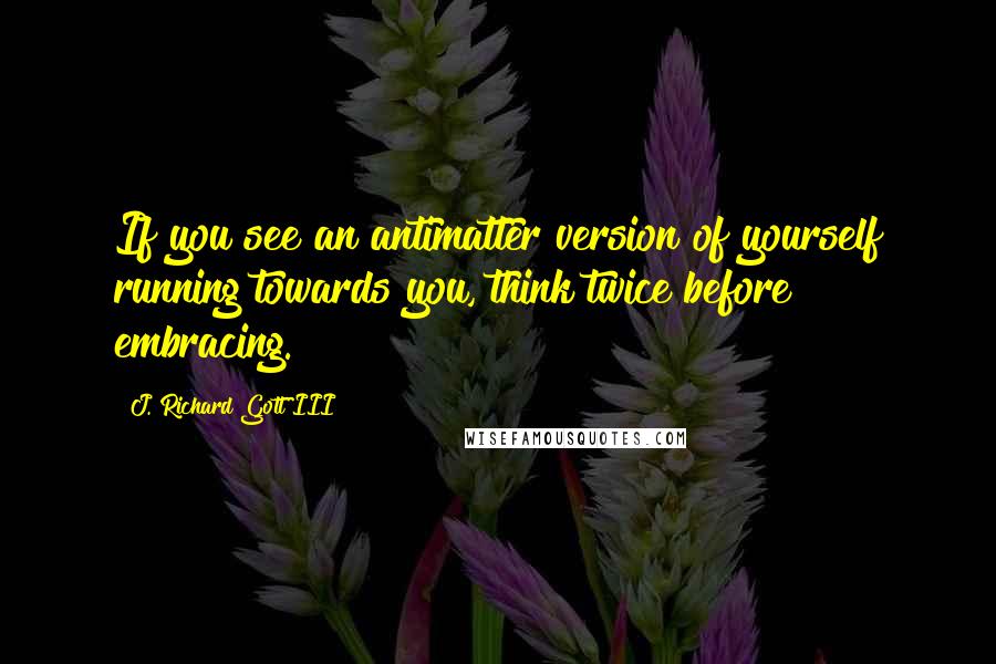 J. Richard Gott III Quotes: If you see an antimatter version of yourself running towards you, think twice before embracing.