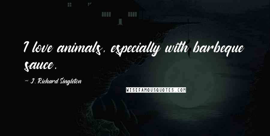 J. Richard Singleton Quotes: I love animals, especially with barbeque sauce.