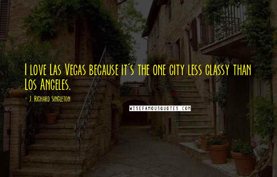 J. Richard Singleton Quotes: I love Las Vegas because it's the one city less classy than Los Angeles.