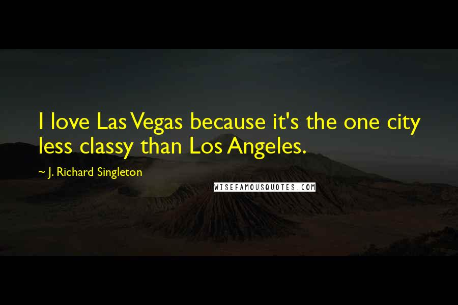 J. Richard Singleton Quotes: I love Las Vegas because it's the one city less classy than Los Angeles.