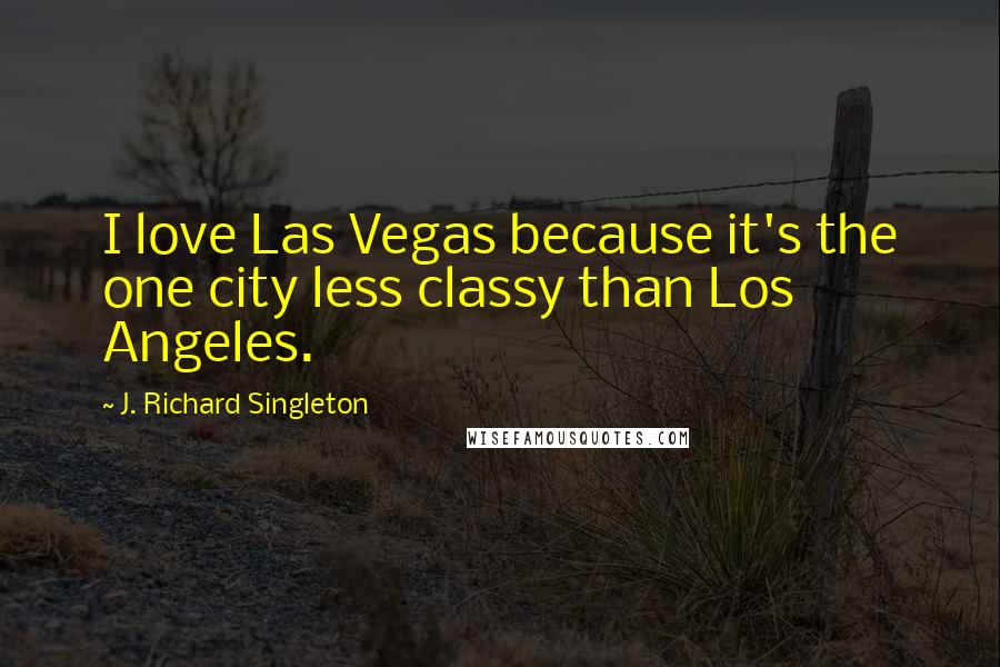 J. Richard Singleton Quotes: I love Las Vegas because it's the one city less classy than Los Angeles.
