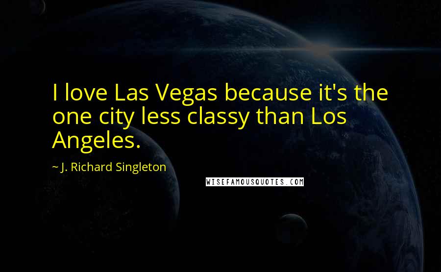 J. Richard Singleton Quotes: I love Las Vegas because it's the one city less classy than Los Angeles.