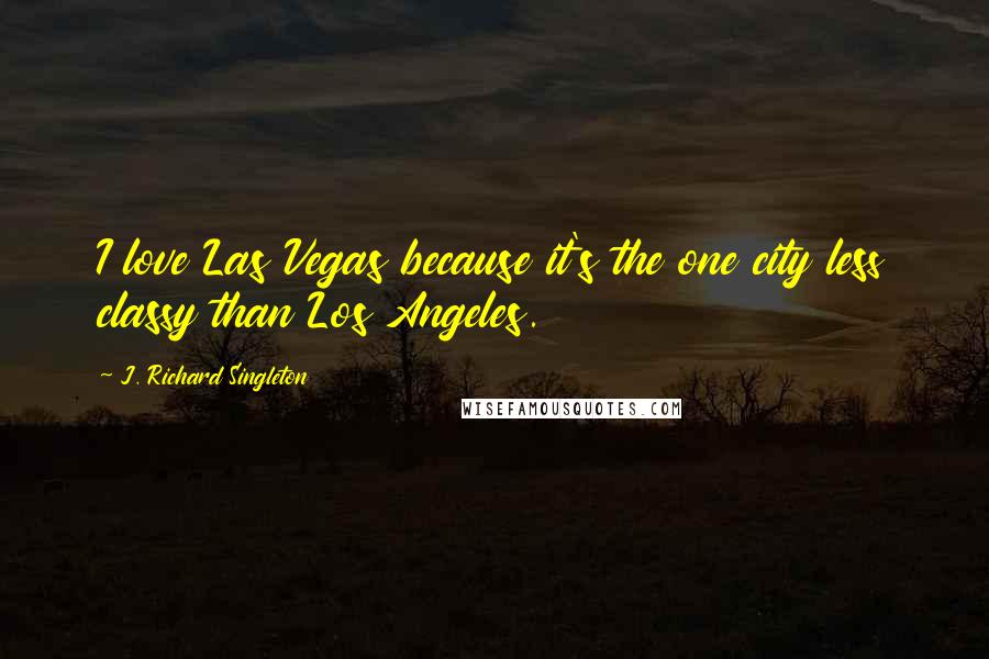 J. Richard Singleton Quotes: I love Las Vegas because it's the one city less classy than Los Angeles.
