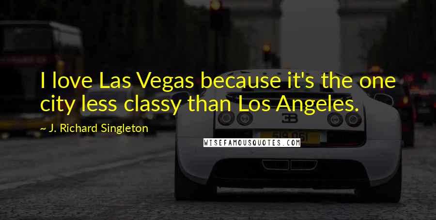 J. Richard Singleton Quotes: I love Las Vegas because it's the one city less classy than Los Angeles.