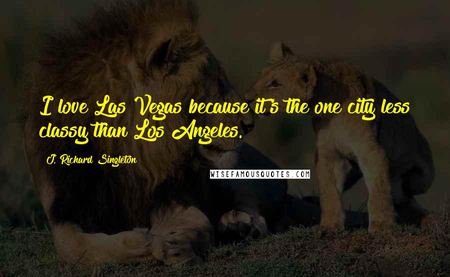 J. Richard Singleton Quotes: I love Las Vegas because it's the one city less classy than Los Angeles.