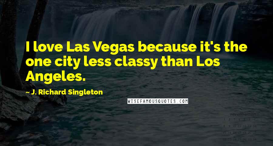 J. Richard Singleton Quotes: I love Las Vegas because it's the one city less classy than Los Angeles.