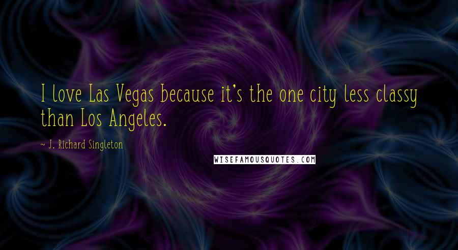 J. Richard Singleton Quotes: I love Las Vegas because it's the one city less classy than Los Angeles.