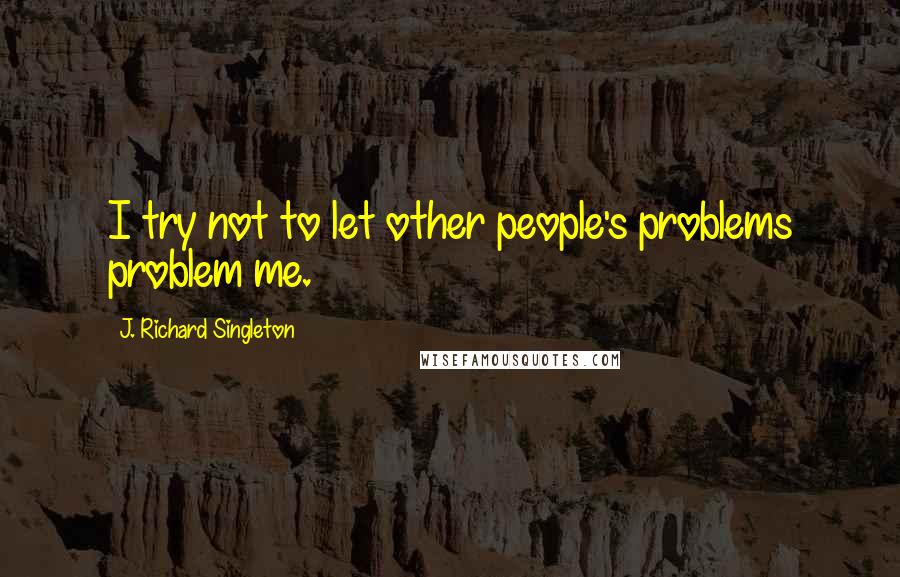 J. Richard Singleton Quotes: I try not to let other people's problems problem me.