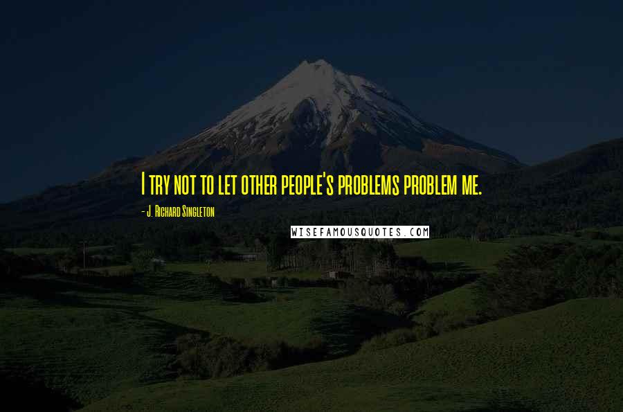 J. Richard Singleton Quotes: I try not to let other people's problems problem me.