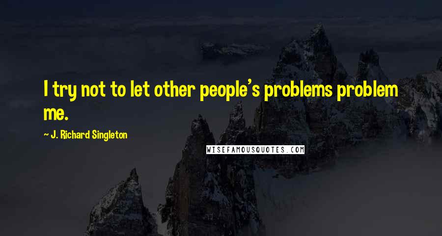 J. Richard Singleton Quotes: I try not to let other people's problems problem me.