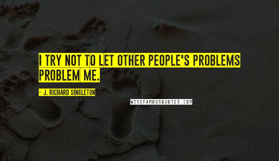 J. Richard Singleton Quotes: I try not to let other people's problems problem me.