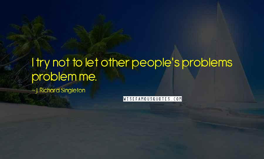 J. Richard Singleton Quotes: I try not to let other people's problems problem me.