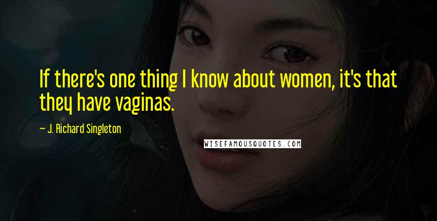 J. Richard Singleton Quotes: If there's one thing I know about women, it's that they have vaginas.