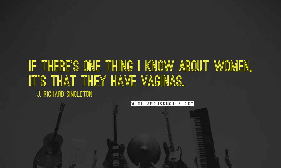 J. Richard Singleton Quotes: If there's one thing I know about women, it's that they have vaginas.