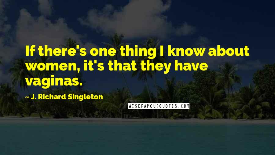 J. Richard Singleton Quotes: If there's one thing I know about women, it's that they have vaginas.