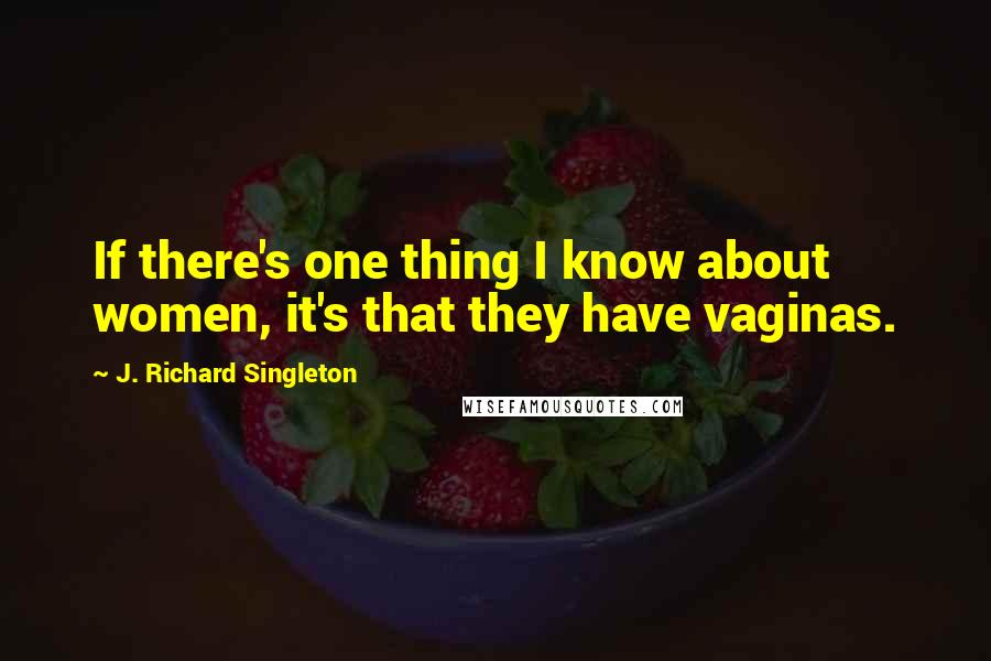 J. Richard Singleton Quotes: If there's one thing I know about women, it's that they have vaginas.