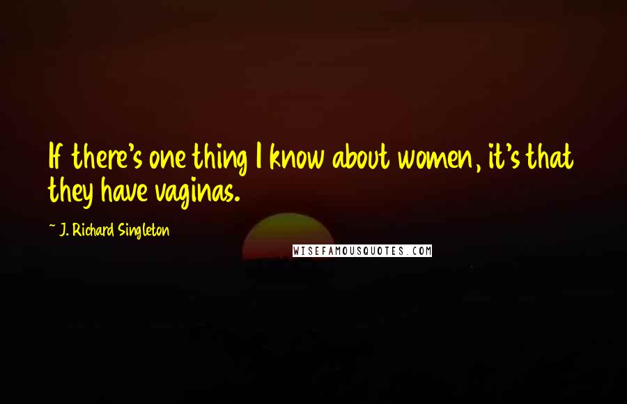 J. Richard Singleton Quotes: If there's one thing I know about women, it's that they have vaginas.