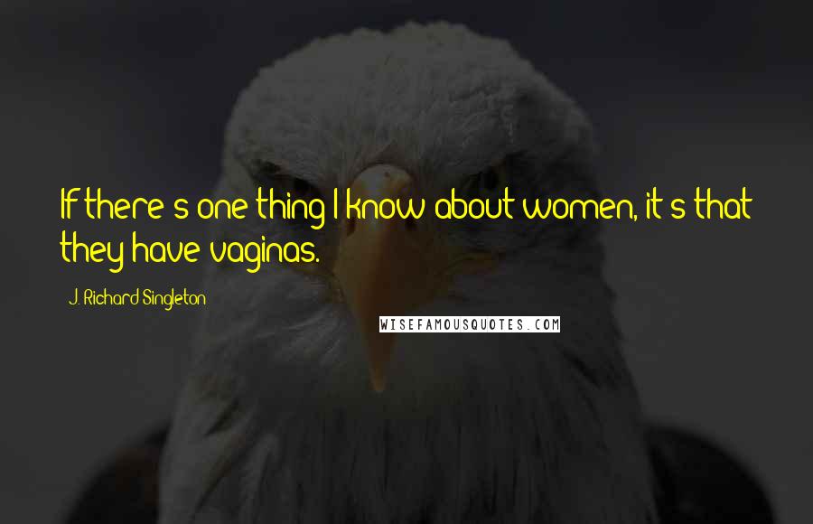 J. Richard Singleton Quotes: If there's one thing I know about women, it's that they have vaginas.