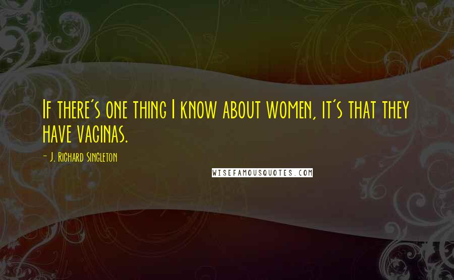 J. Richard Singleton Quotes: If there's one thing I know about women, it's that they have vaginas.