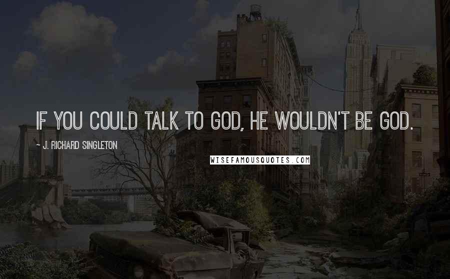 J. Richard Singleton Quotes: If you could talk to God, He wouldn't be God.