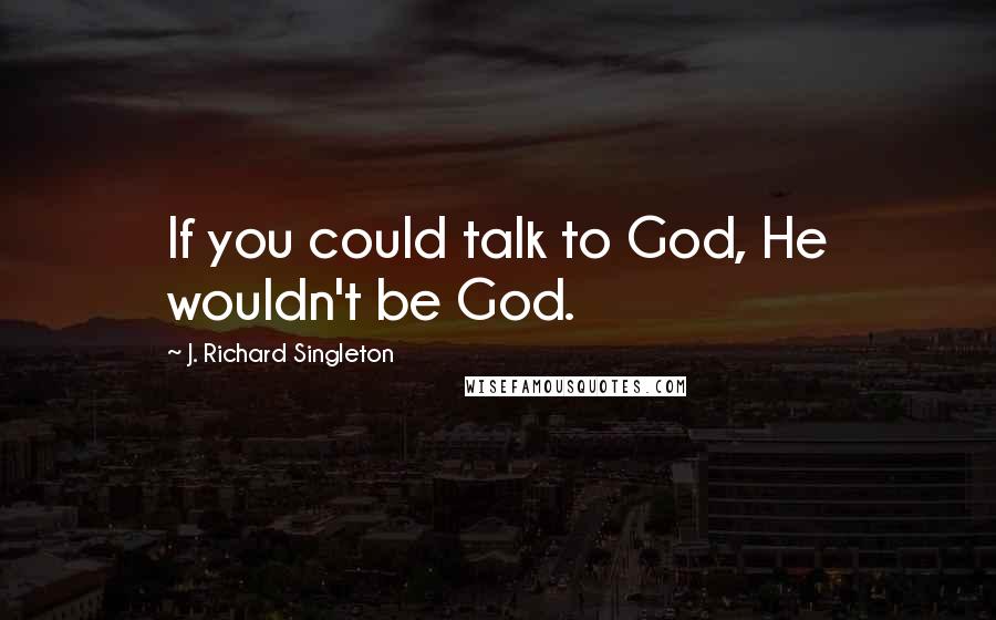 J. Richard Singleton Quotes: If you could talk to God, He wouldn't be God.