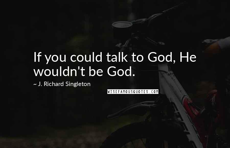 J. Richard Singleton Quotes: If you could talk to God, He wouldn't be God.