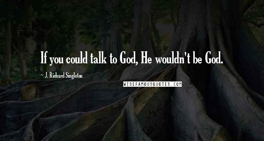 J. Richard Singleton Quotes: If you could talk to God, He wouldn't be God.