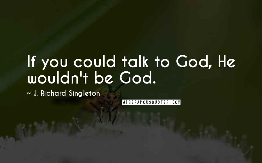 J. Richard Singleton Quotes: If you could talk to God, He wouldn't be God.