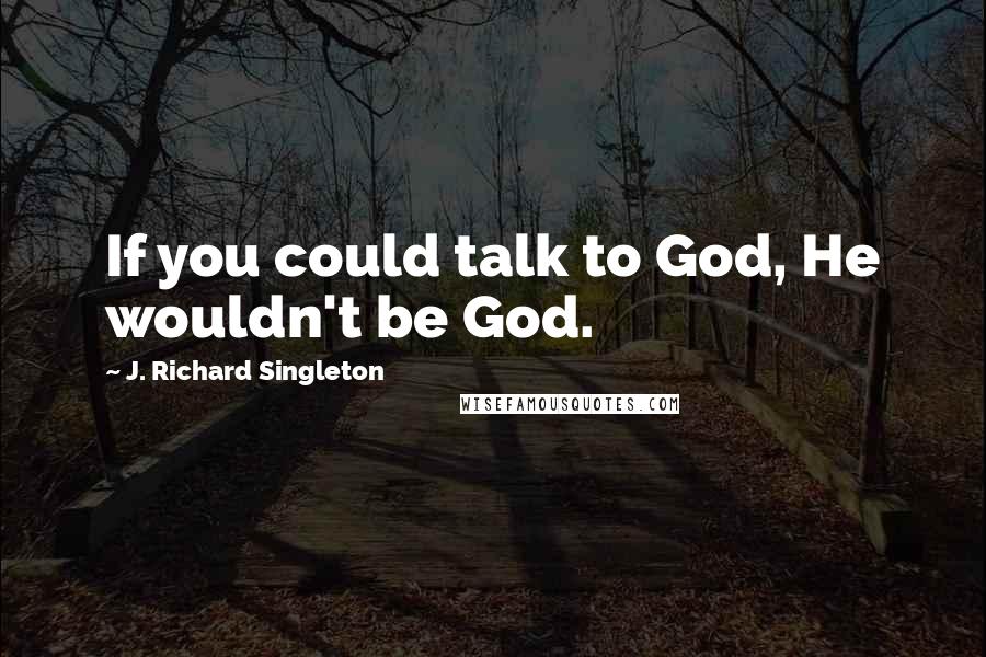 J. Richard Singleton Quotes: If you could talk to God, He wouldn't be God.