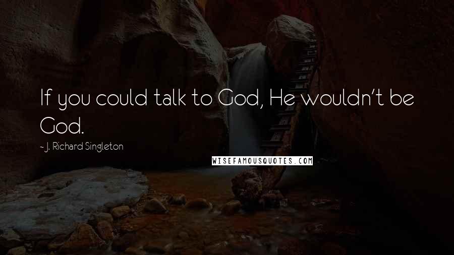 J. Richard Singleton Quotes: If you could talk to God, He wouldn't be God.