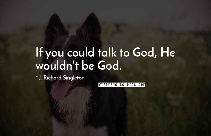 J. Richard Singleton Quotes: If you could talk to God, He wouldn't be God.