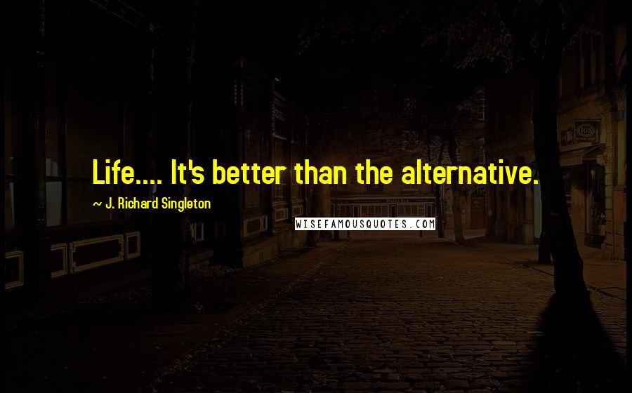 J. Richard Singleton Quotes: Life.... It's better than the alternative.