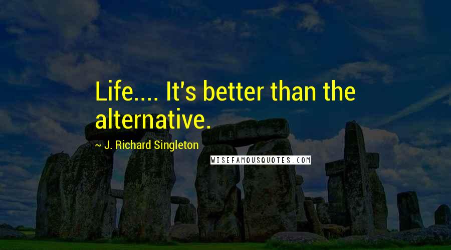 J. Richard Singleton Quotes: Life.... It's better than the alternative.