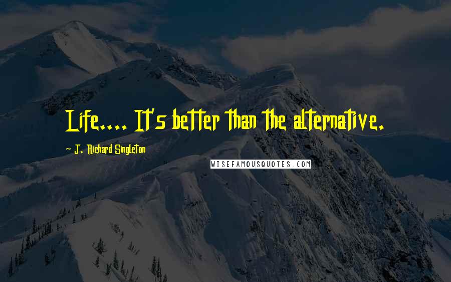 J. Richard Singleton Quotes: Life.... It's better than the alternative.