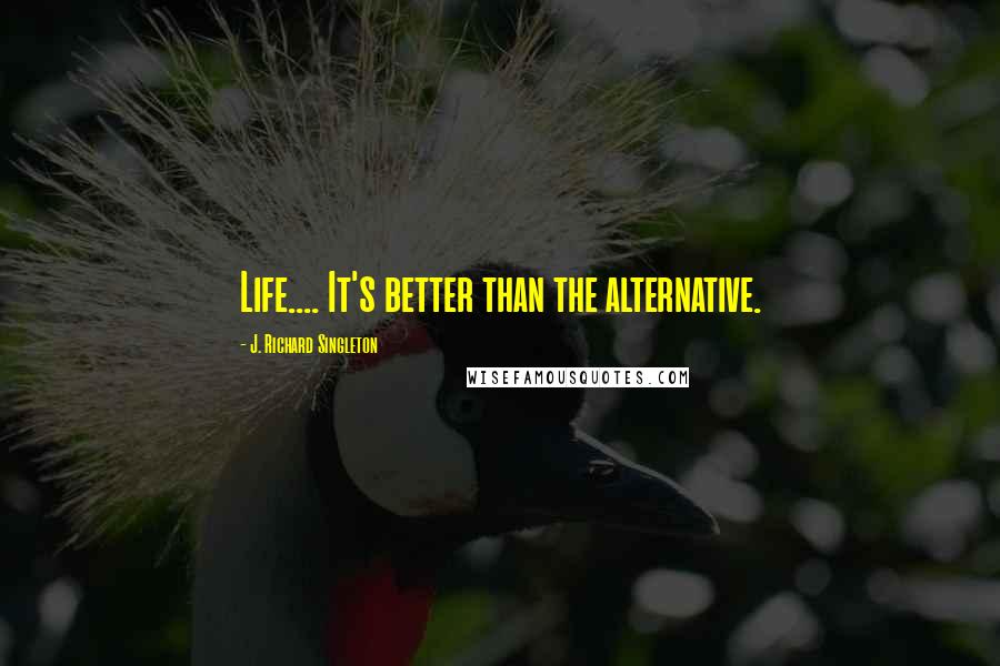 J. Richard Singleton Quotes: Life.... It's better than the alternative.