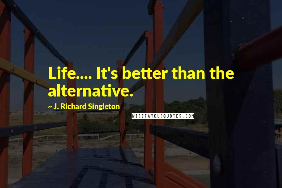 J. Richard Singleton Quotes: Life.... It's better than the alternative.