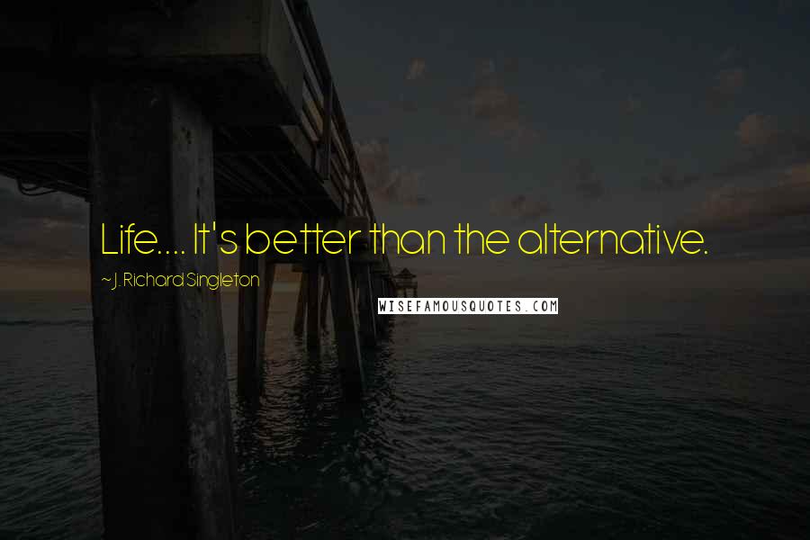 J. Richard Singleton Quotes: Life.... It's better than the alternative.