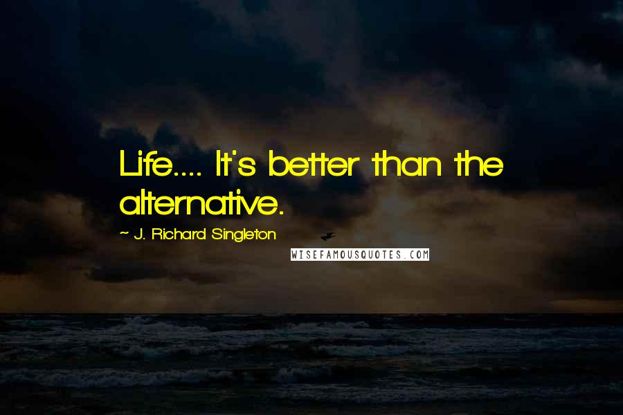 J. Richard Singleton Quotes: Life.... It's better than the alternative.