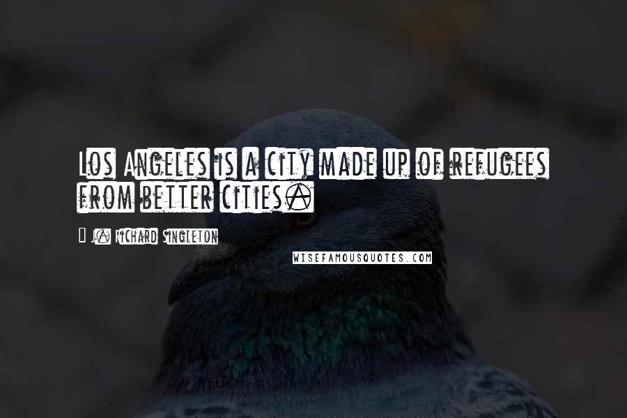 J. Richard Singleton Quotes: Los Angeles is a city made up of refugees from better cities.