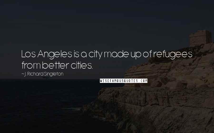 J. Richard Singleton Quotes: Los Angeles is a city made up of refugees from better cities.