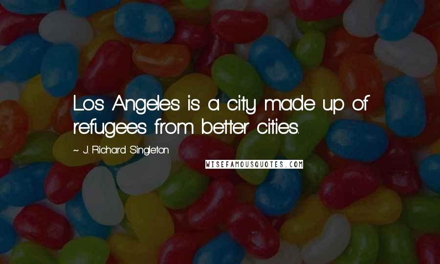 J. Richard Singleton Quotes: Los Angeles is a city made up of refugees from better cities.