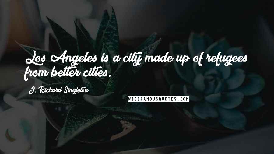 J. Richard Singleton Quotes: Los Angeles is a city made up of refugees from better cities.