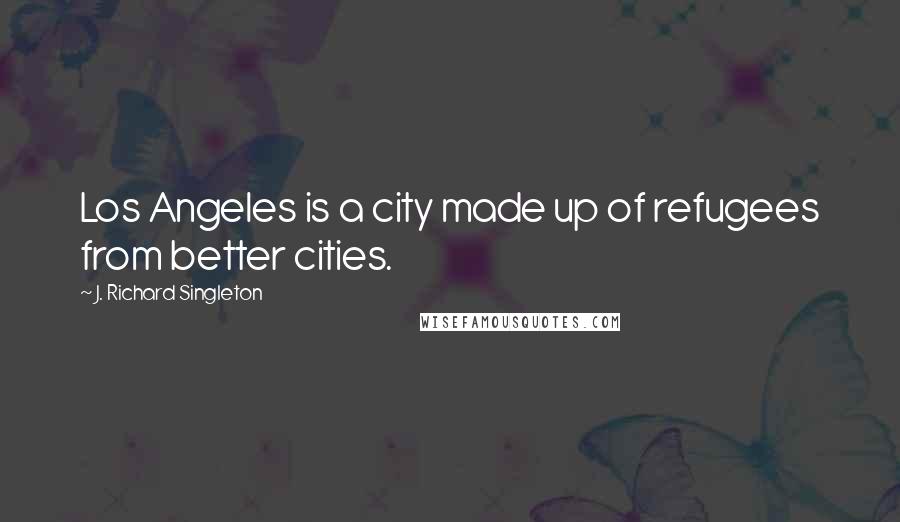 J. Richard Singleton Quotes: Los Angeles is a city made up of refugees from better cities.