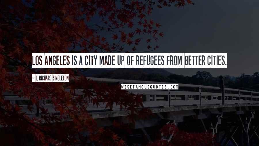 J. Richard Singleton Quotes: Los Angeles is a city made up of refugees from better cities.