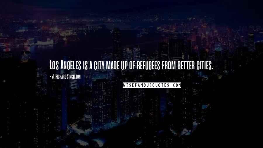 J. Richard Singleton Quotes: Los Angeles is a city made up of refugees from better cities.